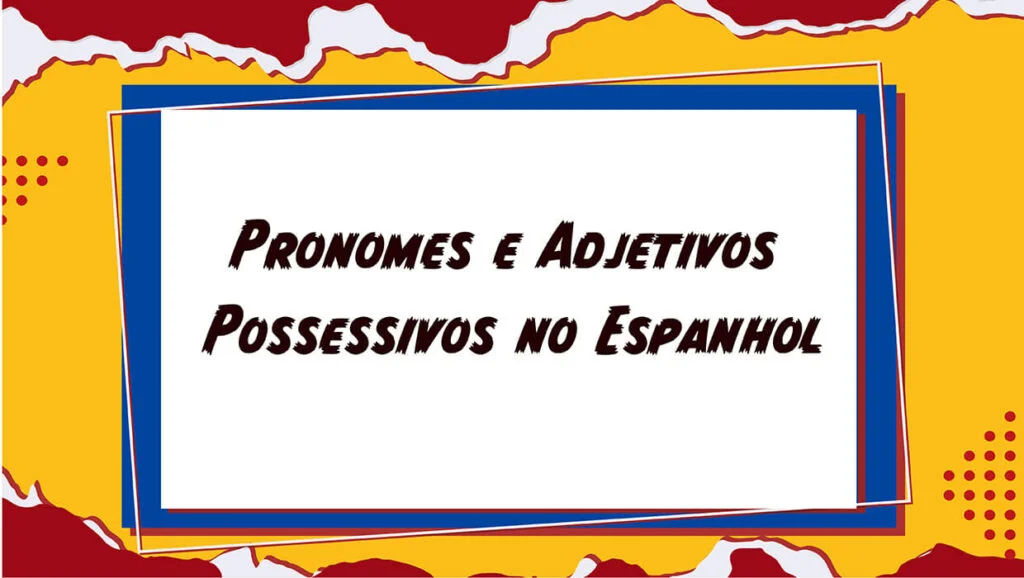 Pronomes e Adjetivos Possessivos no Espanhol