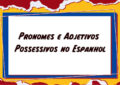 Pronomes e Adjetivos Possessivos no Espanhol